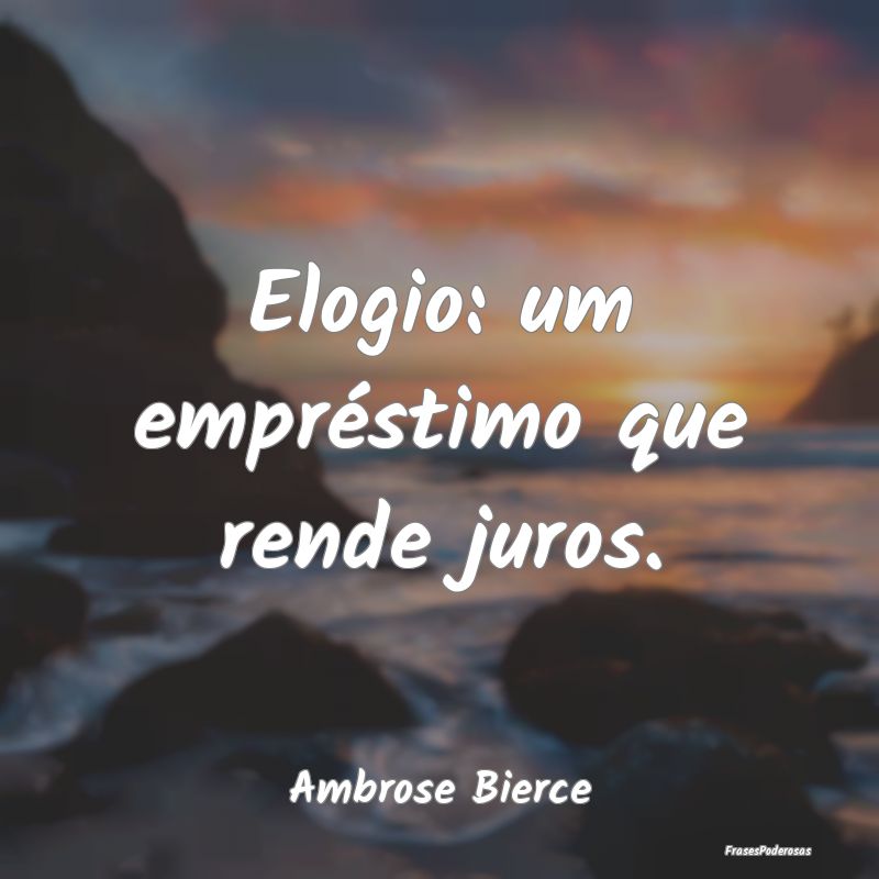 Elogio: um empréstimo que rende juros....