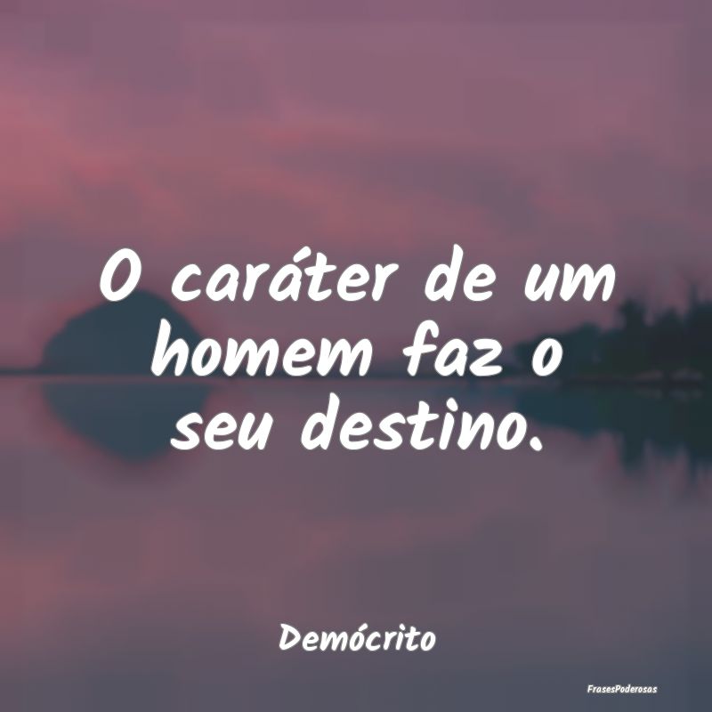 O caráter de um homem faz o seu destino....
