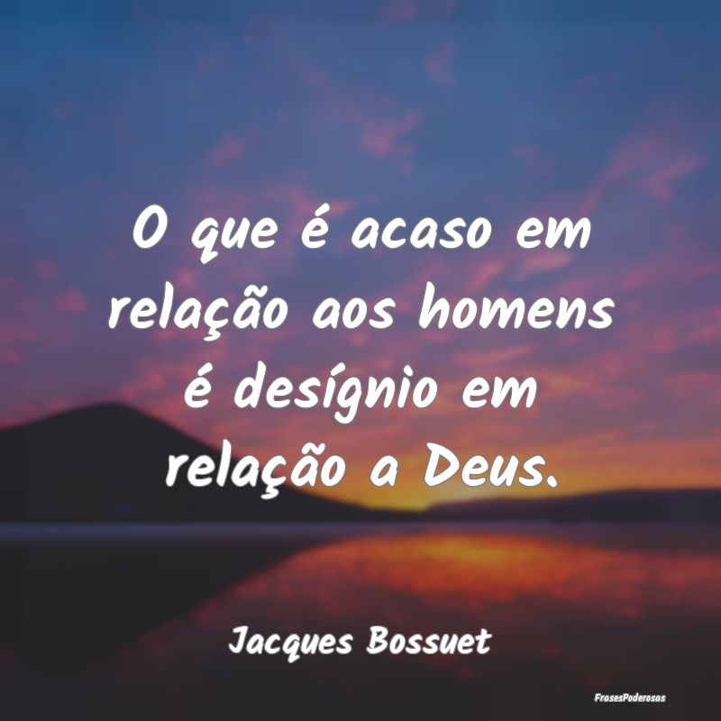 O que é acaso em relação aos homens é desígni...