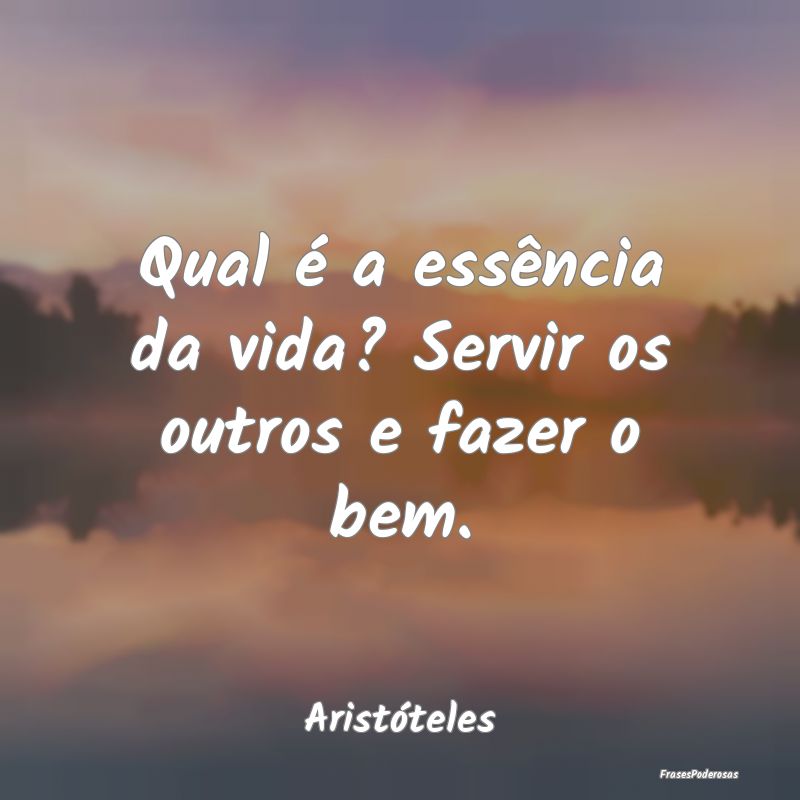 Qual é a essência da vida? Servir os outros e fa...