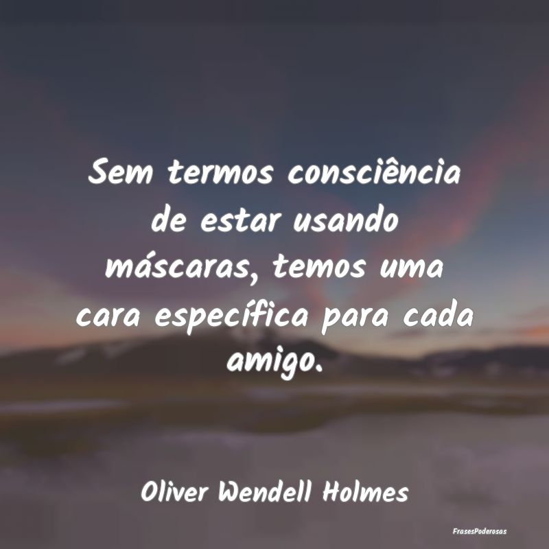 Sem termos consciência de estar usando máscaras,... Sem termos consciência de estar usando máscaras,...