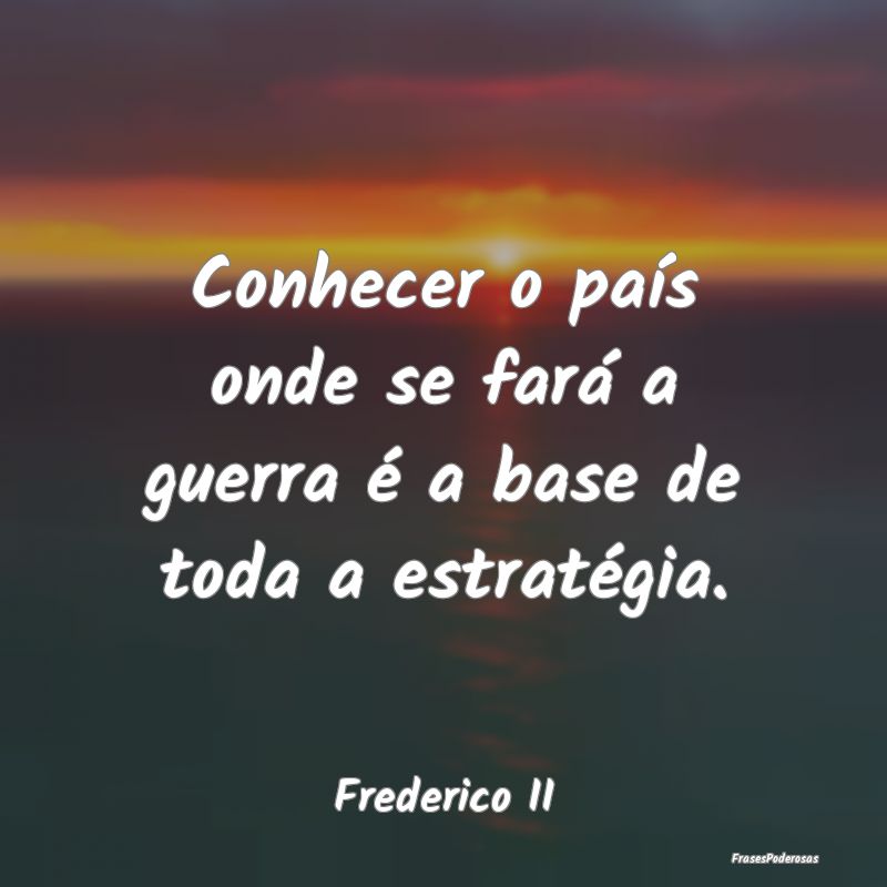 Conhecer o país onde se fará a guerra é a base ...