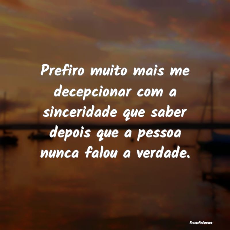 Prefiro muito mais me decepcionar com a sinceridad...
