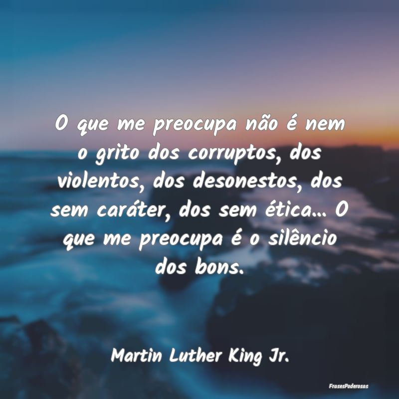 O que me preocupa não é nem o grito dos corrupto... O que me preocupa não é nem o grito dos corrupto...