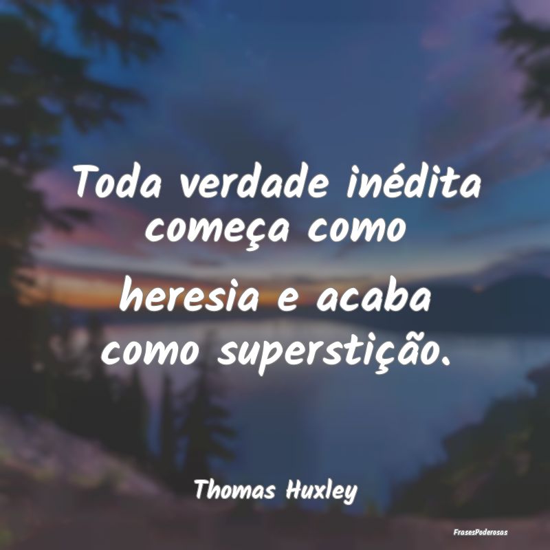 Toda verdade inédita começa como heresia e acaba...