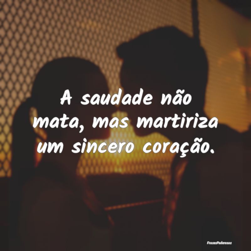 A saudade não mata, mas martiriza um sincero cora...