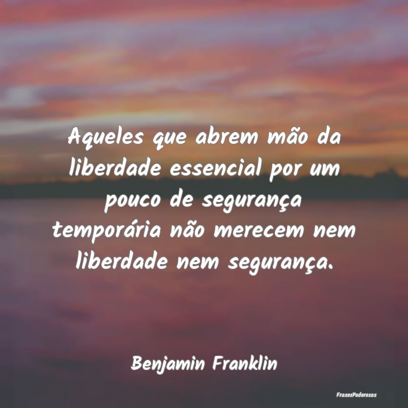 Aqueles que abrem mão da liberdade essencial por ... Aqueles que abrem mão da liberdade essencial por ...