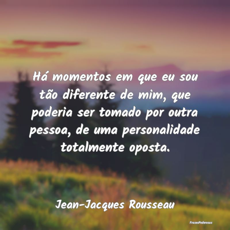 Há momentos em que eu sou tão diferente de mim, ... Há momentos em que eu sou tão diferente de mim, ...