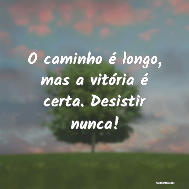 O caminho é longo, mas a vitória é certa. Desis...