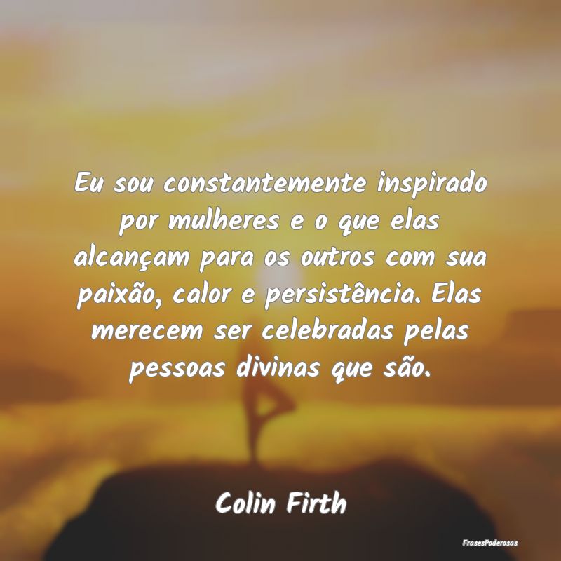 Eu sou constantemente inspirado por mulheres e o q... Eu sou constantemente inspirado por mulheres e o q...