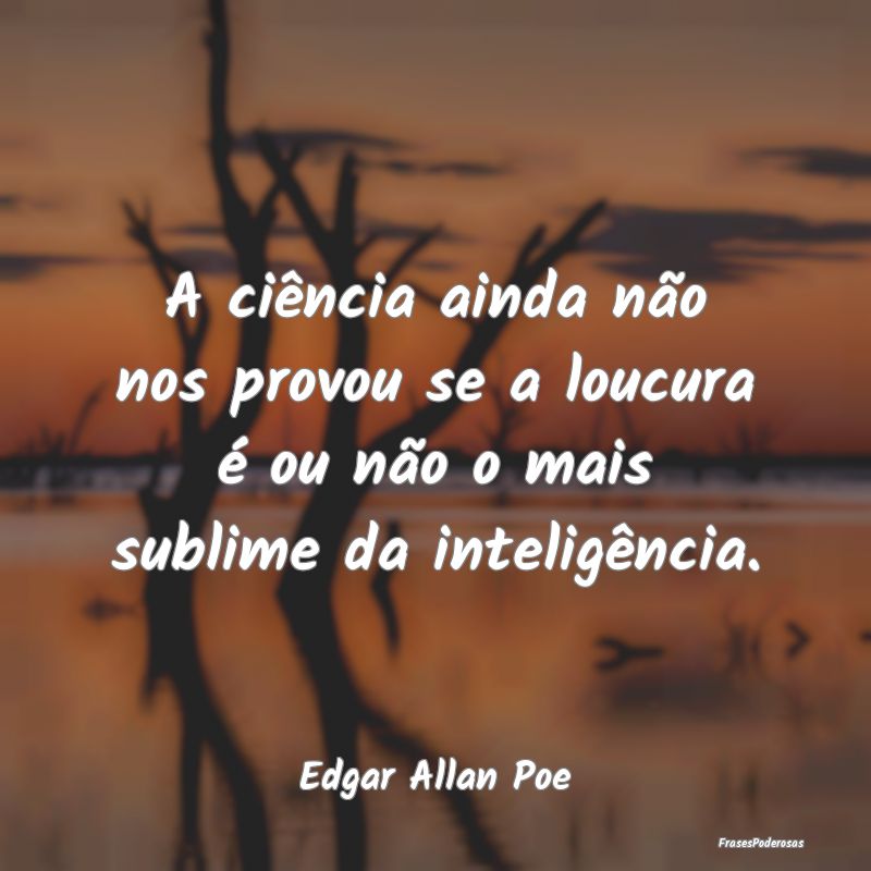 A ciência ainda não nos provou se a loucura é o...