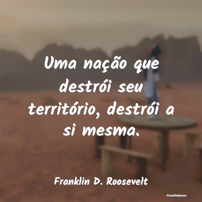Uma nação que destrói seu território, destrói...