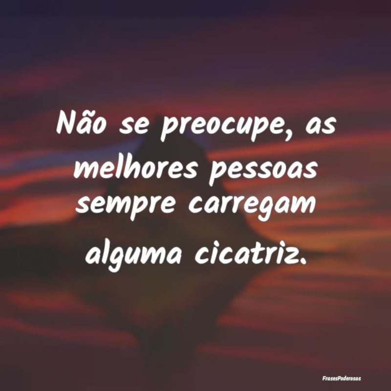 Não se preocupe, as melhores pessoas sempre carre...