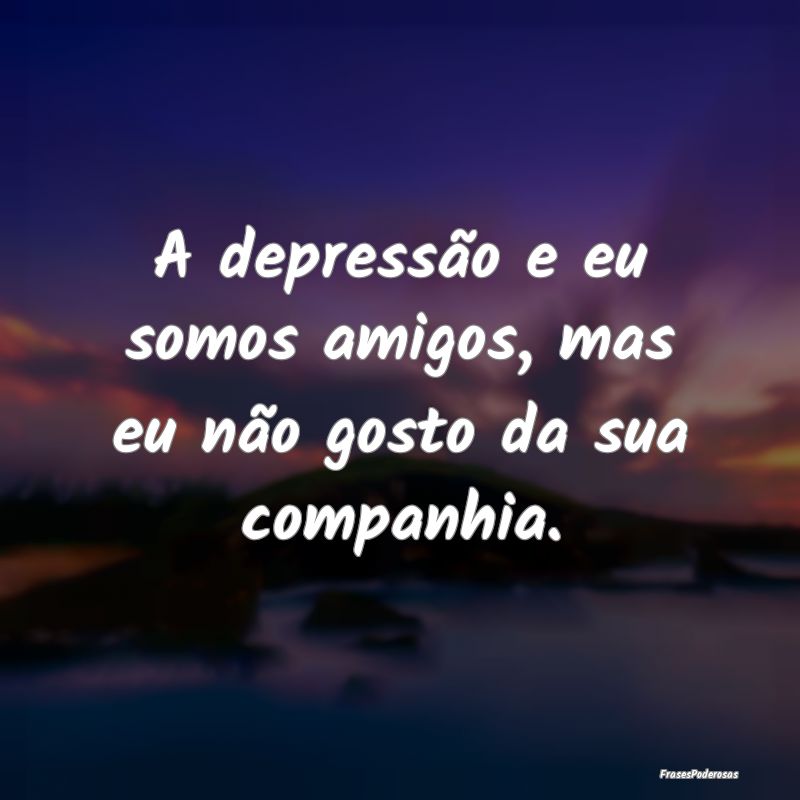 A depressão e eu somos amigos, mas eu não gosto ...