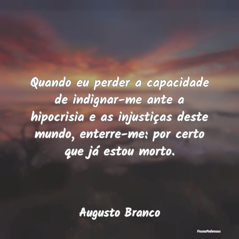 Quando eu perder a capacidade de indignar-me ante ... Quando eu perder a capacidade de indignar-me ante ...