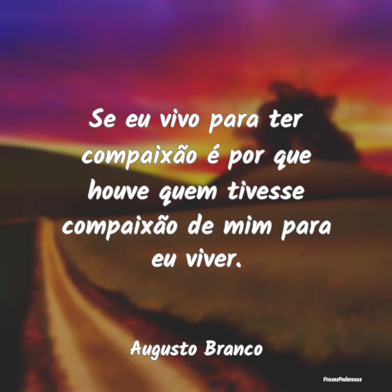 Se eu vivo para ter compaixão é por que houve qu...
