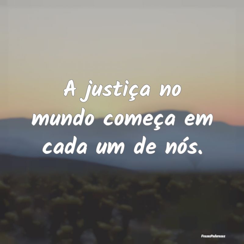 A justiça no mundo começa em cada um de nós.
...