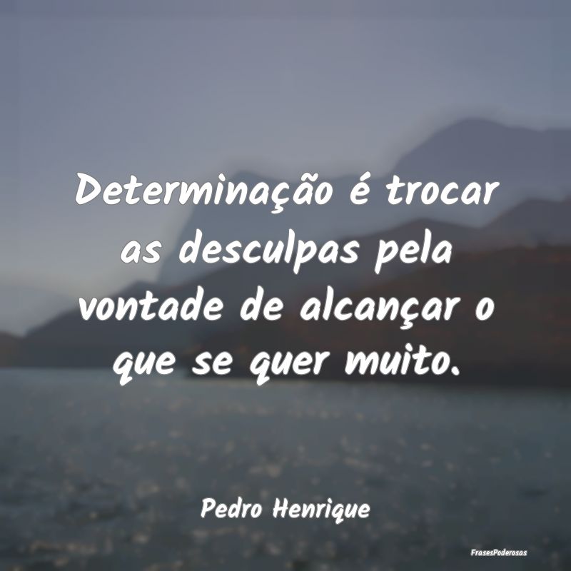 Determinação é trocar as desculpas pela vontade...