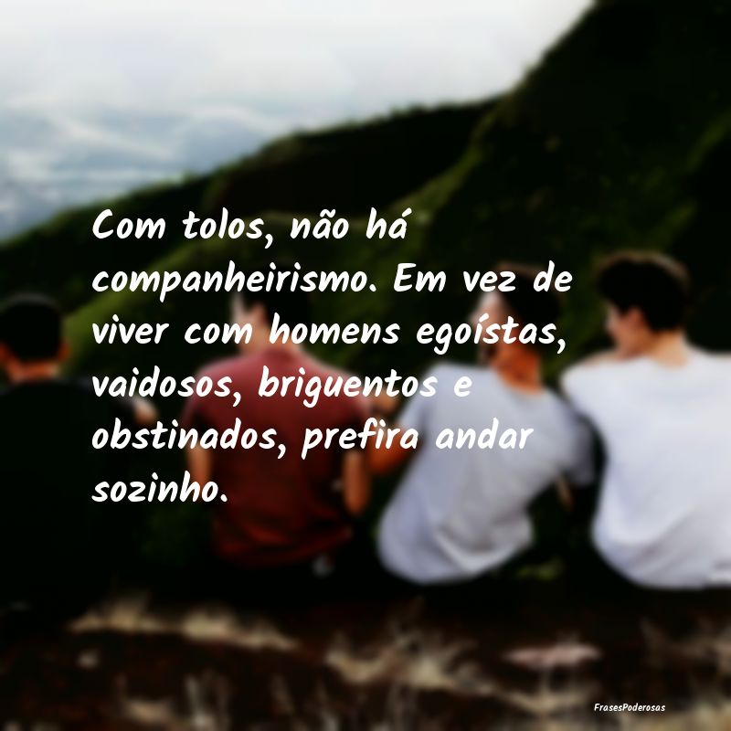 Com tolos, não há companheirismo. Em vez de vive... Com tolos, não há companheirismo. Em vez de vive...
