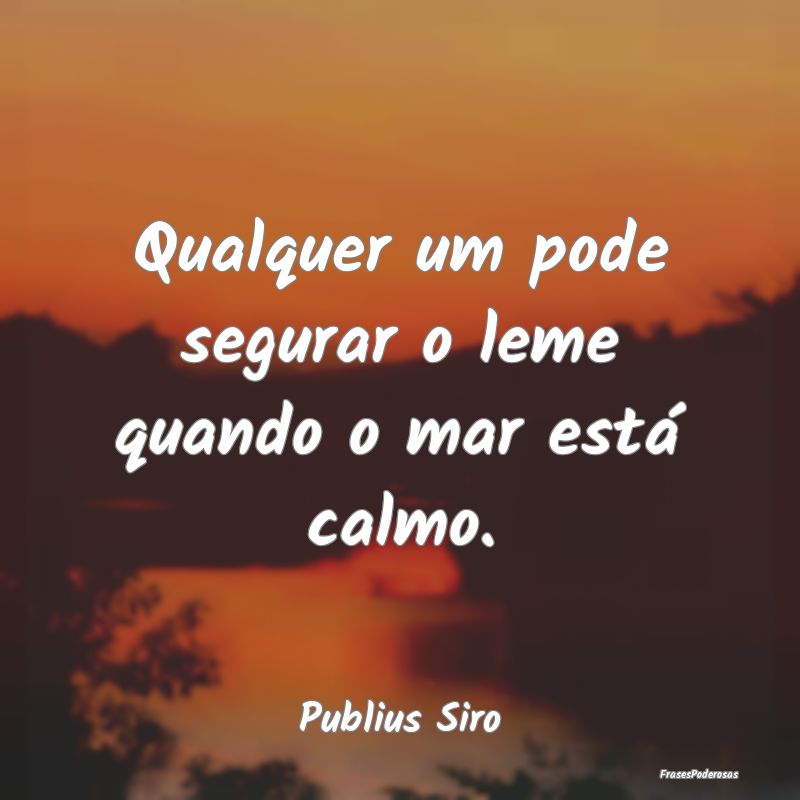 Qualquer um pode segurar o leme quando o mar está...