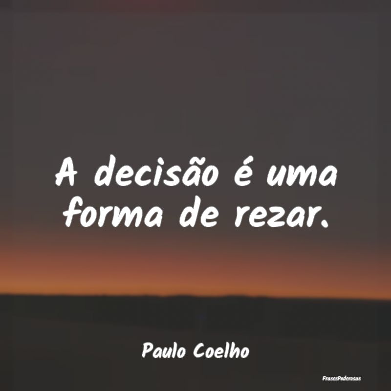 A decisão é uma forma de rezar....