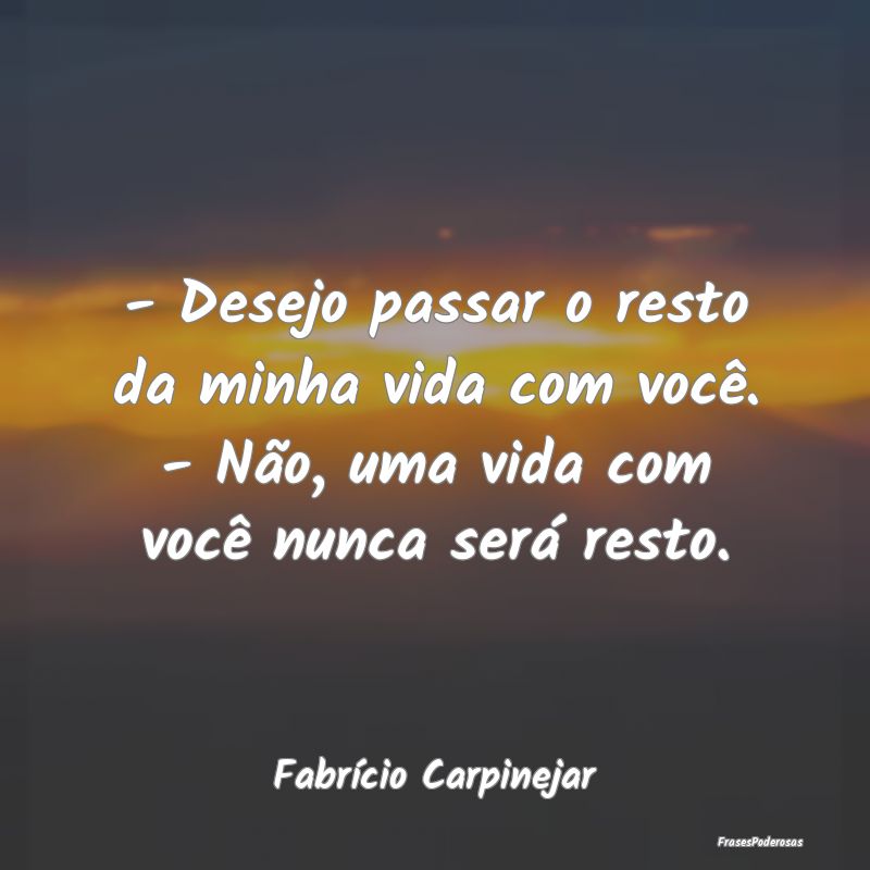 - Desejo passar o resto da minha vida com você. -...