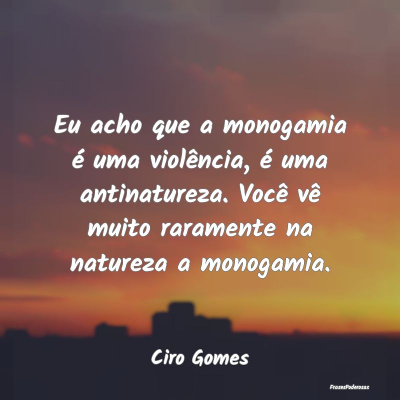 Eu acho que a monogamia é uma violência, é uma ...