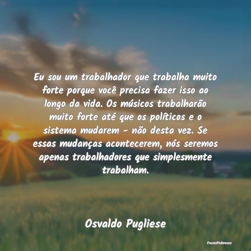 Eu sou um trabalhador que trabalha muito forte por... Eu sou um trabalhador que trabalha muito forte por...