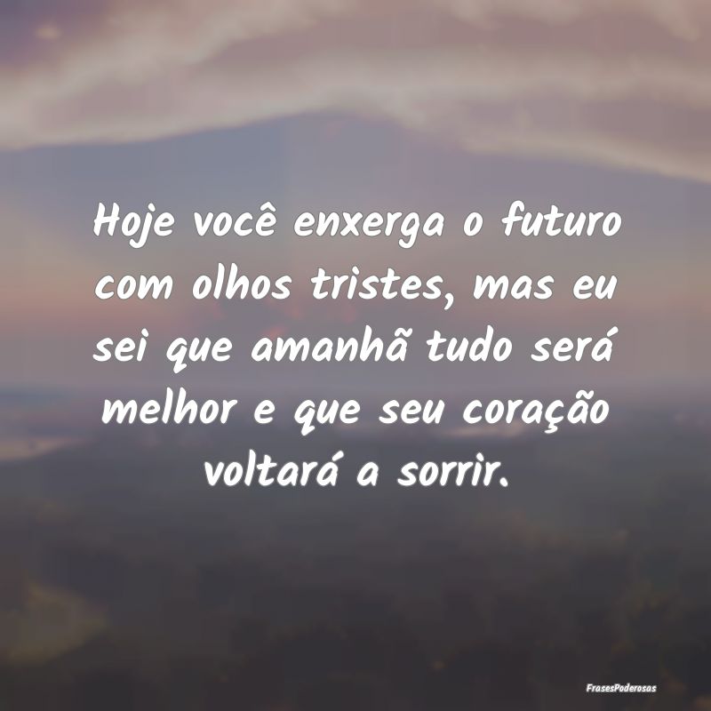 Hoje você enxerga o futuro com olhos tristes, mas... Hoje você enxerga o futuro com olhos tristes, mas...