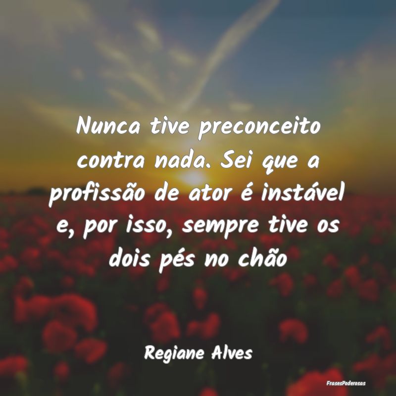 Nunca tive preconceito contra nada. Sei que a prof... Nunca tive preconceito contra nada. Sei que a prof...
