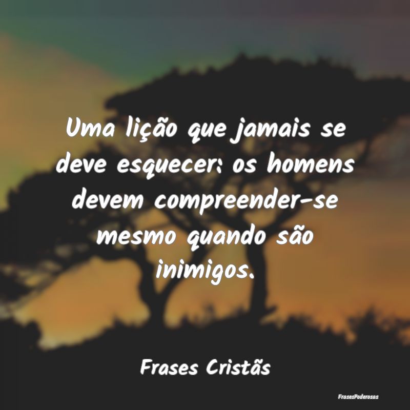 Uma lição que jamais se deve esquecer: os homens... Uma lição que jamais se deve esquecer: os homens...