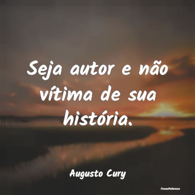 Seja autor e não vítima de sua história....