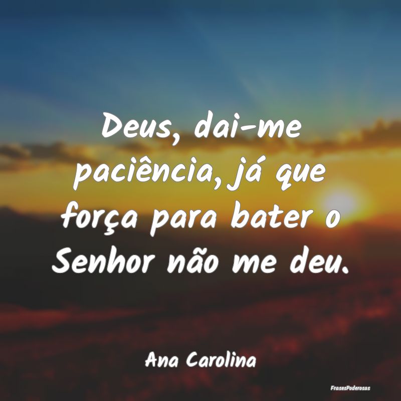 Deus, dai-me paciência, já que força para bater...
