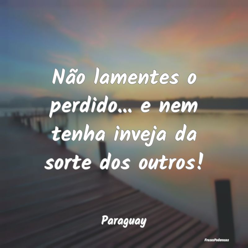 Não lamentes o perdido... e nem tenha inveja da s...