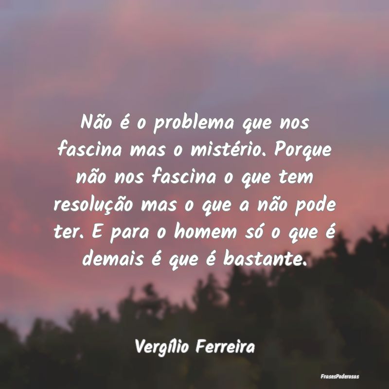 Não é o problema que nos fascina mas o mistério... Não é o problema que nos fascina mas o mistério...