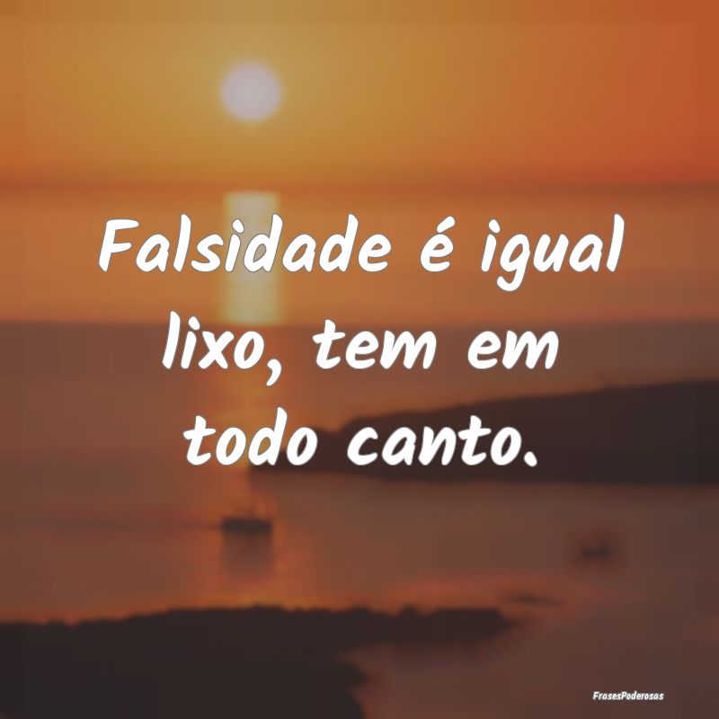 Falsidade é igual lixo, tem em todo canto.
...
