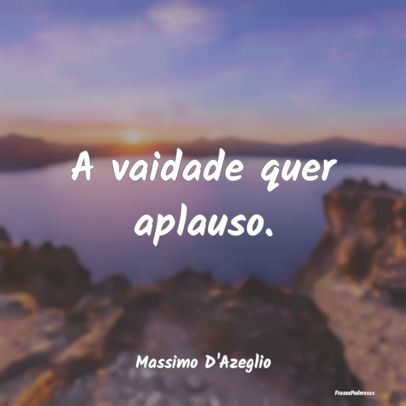 A vaidade quer aplauso....
