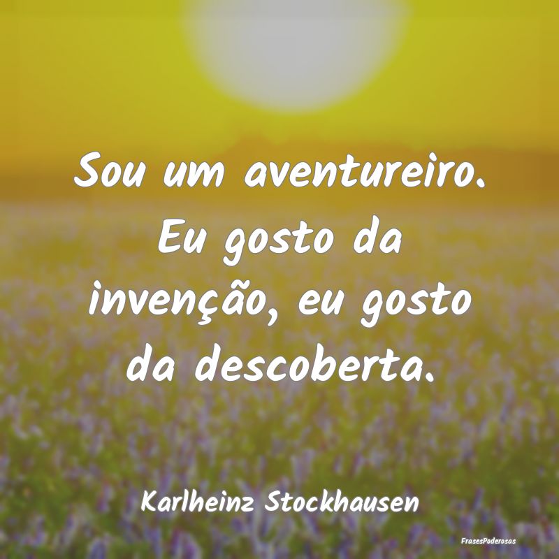 Sou um aventureiro. Eu gosto da invenção, eu gos...