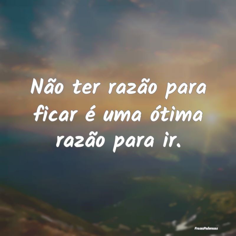 Frases de Decisão - Não ter razão para ficar é uma ótima razão pa...