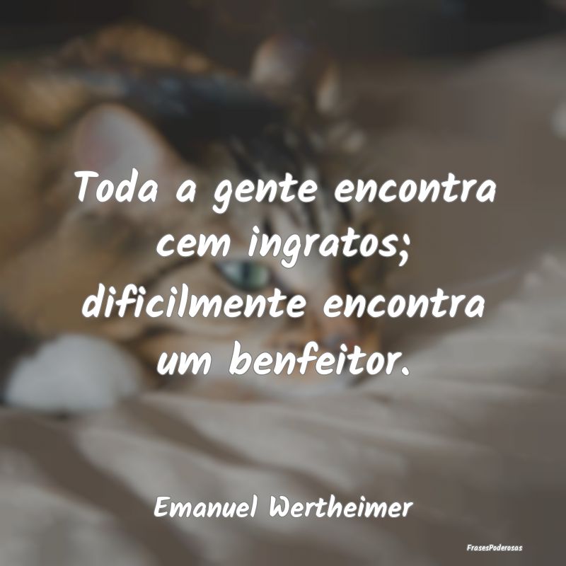 Toda a gente encontra cem ingratos; dificilmente e...
