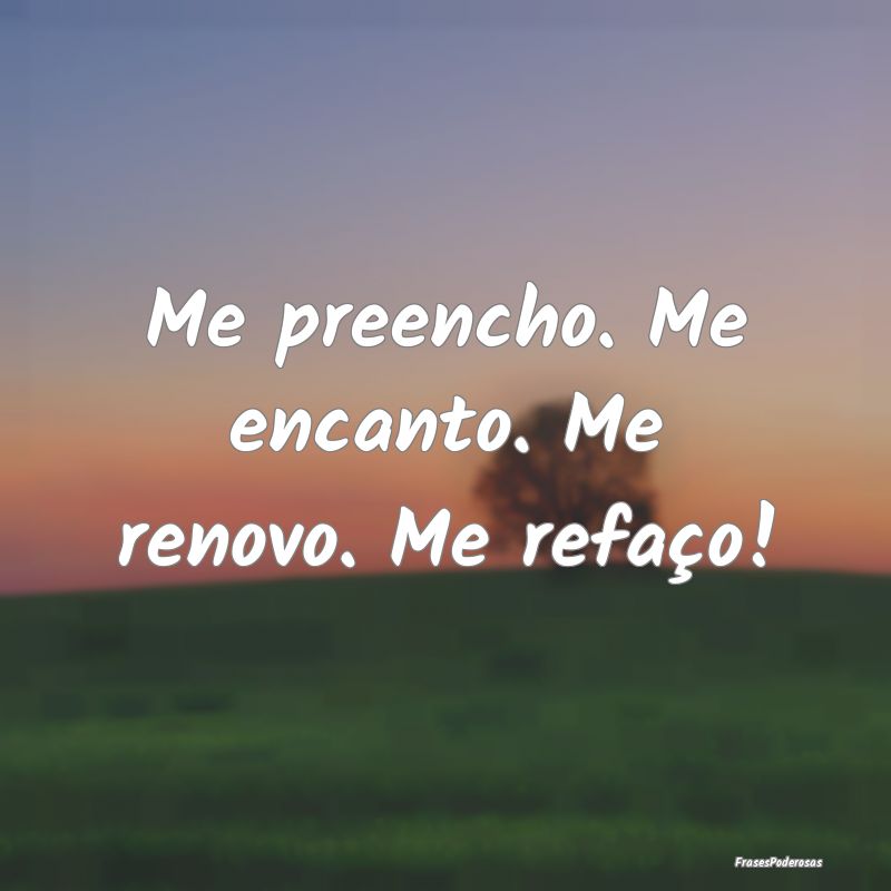Me preencho. Me encanto. Me renovo. Me refaço!
...