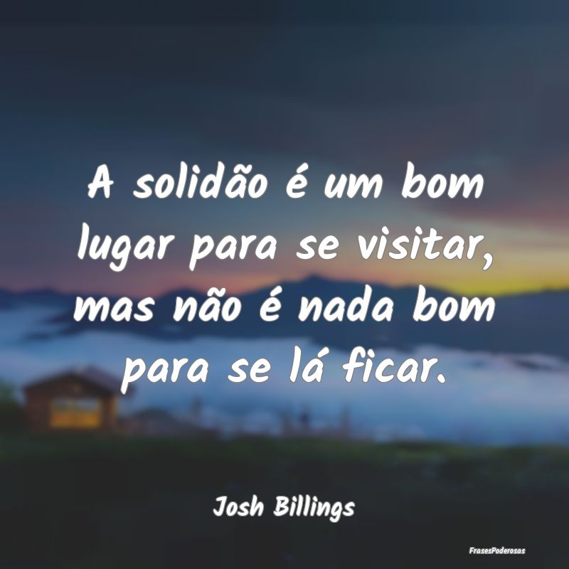 A solidão é um bom lugar para se visitar, mas n...