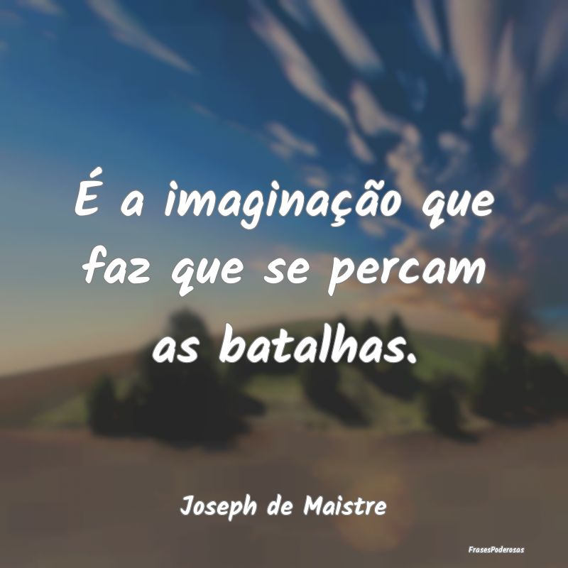 É a imaginação que faz que se percam as batalha...