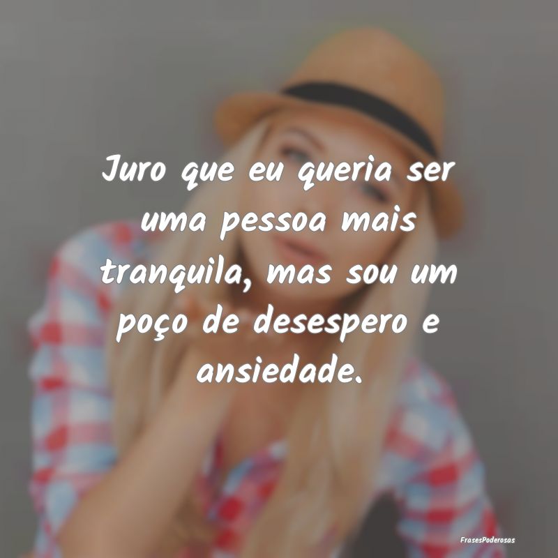 Juro que eu queria ser uma pessoa mais tranquila, ... Juro que eu queria ser uma pessoa mais tranquila, ...