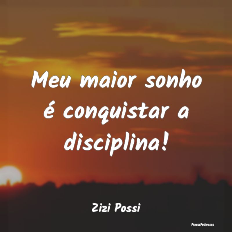 Meu maior sonho é conquistar a disciplina!...