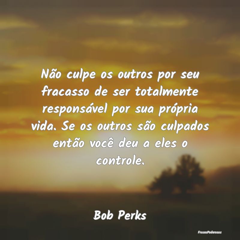 Não culpe os outros por seu fracasso de ser total... Não culpe os outros por seu fracasso de ser total...