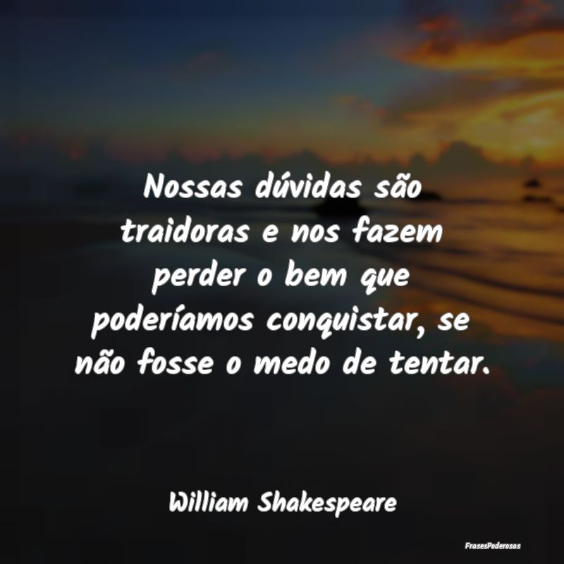 Nossas dúvidas são traidoras e nos fazem perder ... Nossas dúvidas são traidoras e nos fazem perder ...