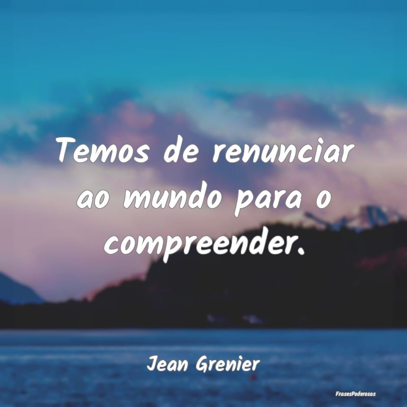 Temos de renunciar ao mundo para o compreender....