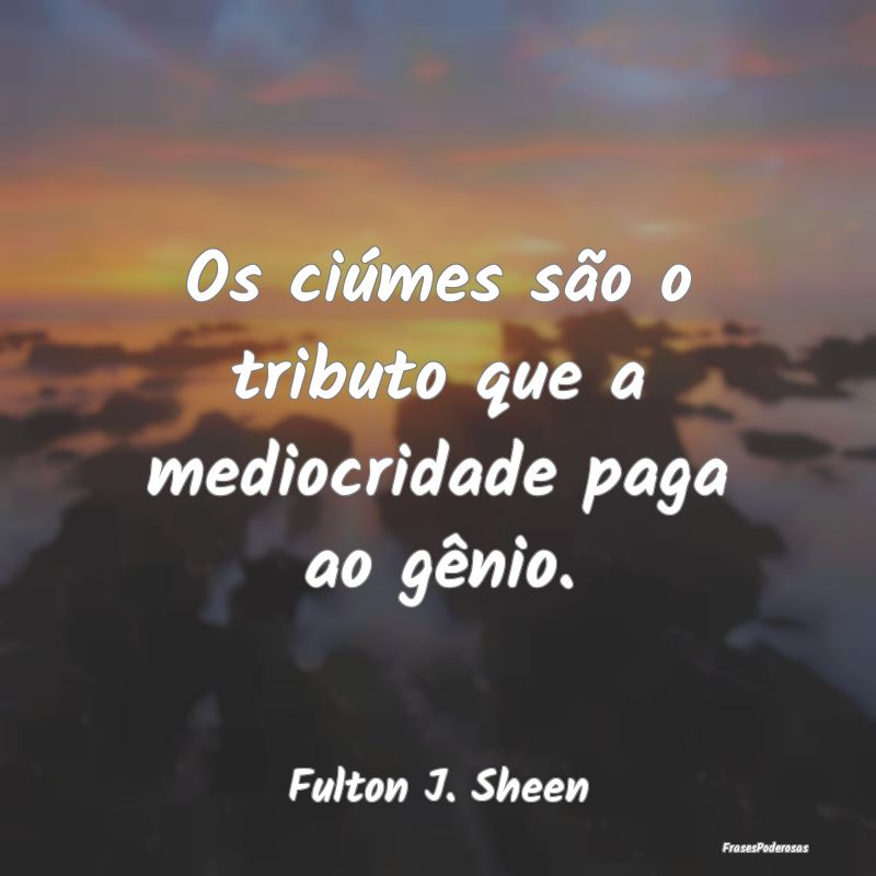 Os ciúmes são o tributo que a mediocridade paga ...