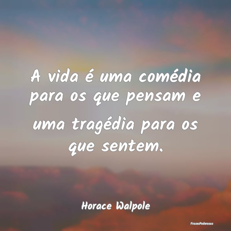 A vida é uma comédia para os que pensam e uma tr...